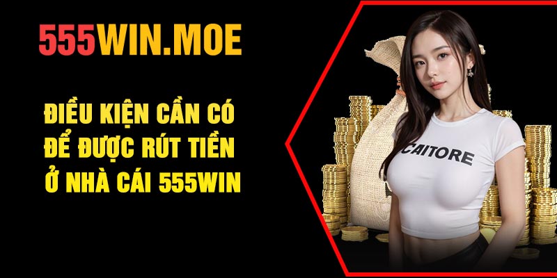 Điều kiện cần có để được rút tiền ở nhà cái 555Win
