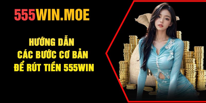 Hướng dẫn các bước cơ bản để rút tiền 555Win