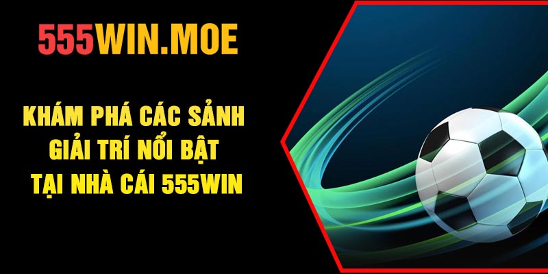 Khám phá các sảnh giải trí nổi bật tại nhà cái 555Win