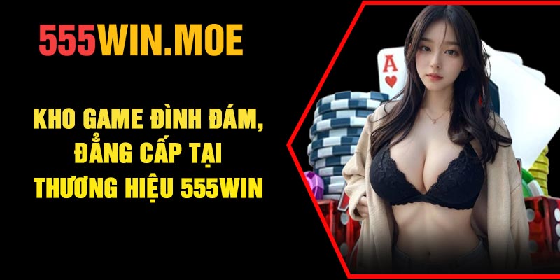 Kho game đình đám, đẳng cấp tại  thương hiệu 555Win