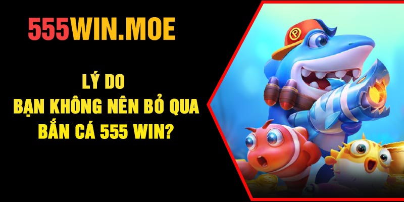 Lý do bạn không nên bỏ qua Bắn cá 555 Win?