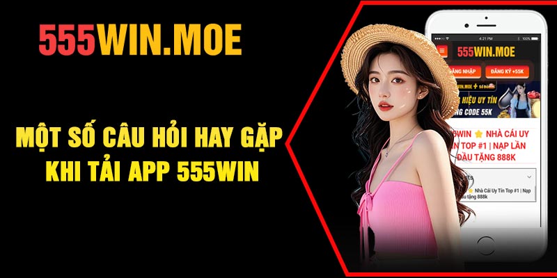Một số câu hỏi hay gặp khi tải app 555Win