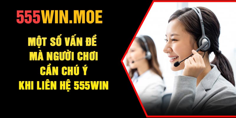 Một số vấn đề mà người chơi cần chú ý khi liên hệ 555Win