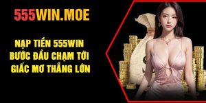Nạp Tiền 555Win – Bước Đầu Chạm Tới Giấc Mơ Thắng Lớn
