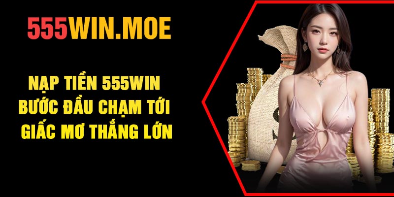 Nạp Tiền 555Win – Bước Đầu Chạm Tới Giấc Mơ Thắng Lớn