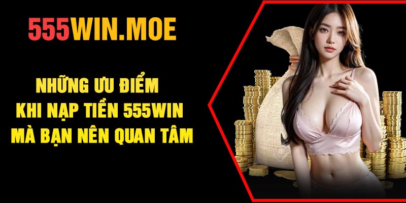 Những ưu điểm khi nạp tiền 555Win mà bạn nên quan tâm