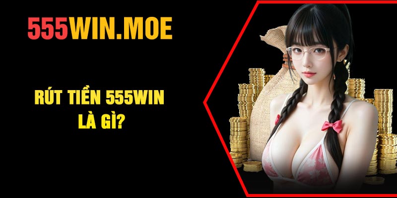 Rút tiền 555Win là gì?