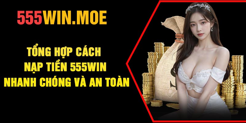 Tổng hợp cách nạp tiền 555Win nhanh chóng và an toàn