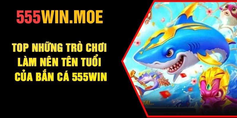 Top những trò chơi làm nên tên tuổi của Bắn cá 555Win