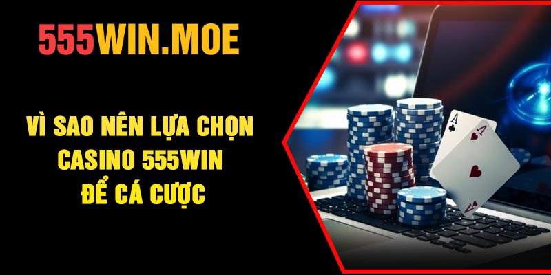 Vì sao nên lựa chọn Casino 555Win để cá cược